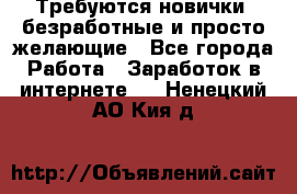 Требуются новички, безработные и просто желающие - Все города Работа » Заработок в интернете   . Ненецкий АО,Кия д.